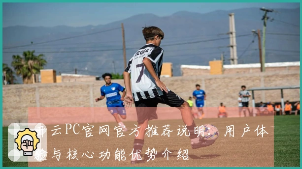 开云PC官网官方推荐说明：用户体验与核心功能优势介绍