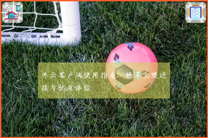 开云客户端使用指南：畅享无缝连接与优质体验
