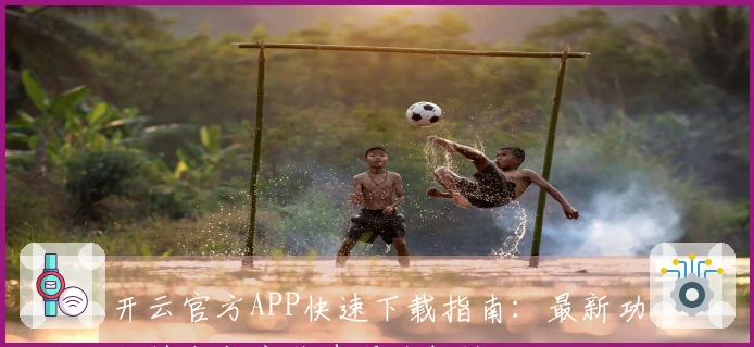 开云官方APP快速下载指南：最新功能特点与安装步骤全解读