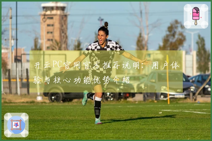 开云PC官网官方推荐说明：用户体验与核心功能优势介绍