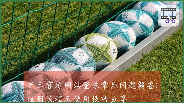 开云官方网站登录常见问题解答：注册流程及使用技巧分享