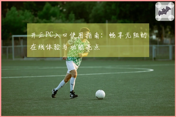 开云PC入口使用指南：畅享无阻的在线体验与功能亮点