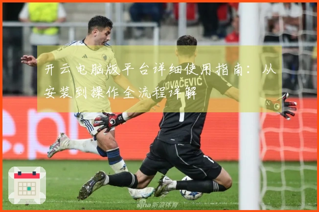 开云电脑版平台详细使用指南：从安装到操作全流程详解