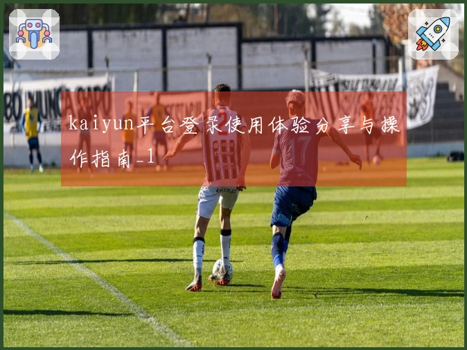 kaiyun平台登录使用体验分享与操作指南_1