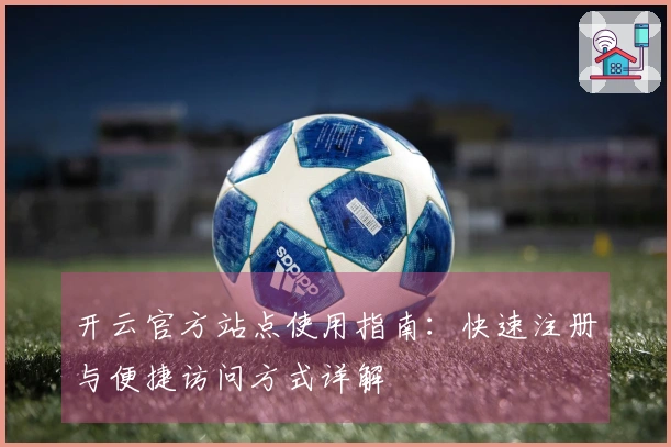 开云官方站点使用指南：快速注册与便捷访问方式详解