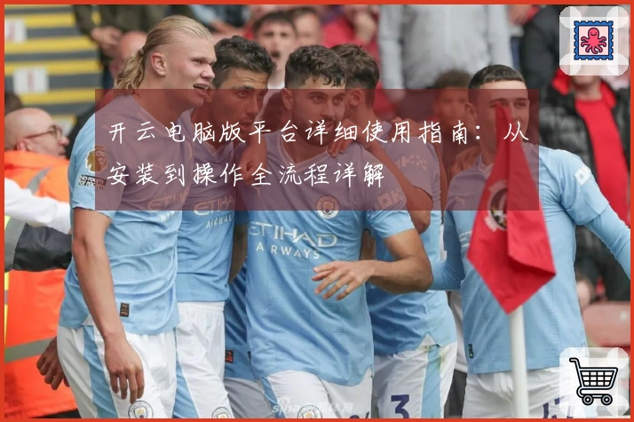 开云电脑版平台详细使用指南：从安装到操作全流程详解