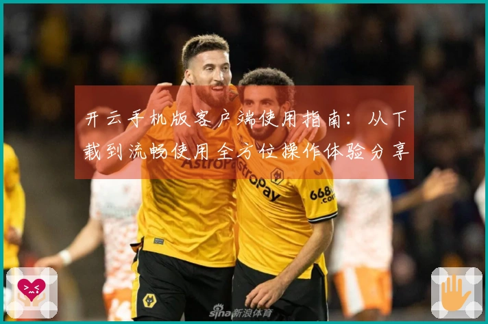 开云手机版客户端使用指南：从下载到流畅使用全方位操作体验分享