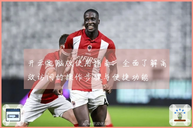 开云电脑版使用指南：全面了解高效访问的操作步骤与便捷功能