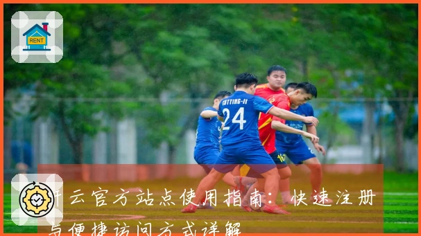 开云官方站点使用指南：快速注册与便捷访问方式详解