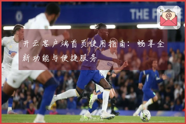 开云客户端首页使用指南：畅享全新功能与便捷服务