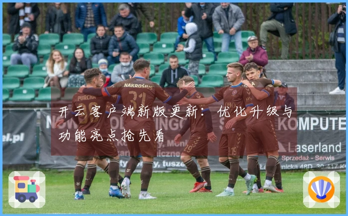 开云客户端新版更新：优化升级与功能亮点抢先看