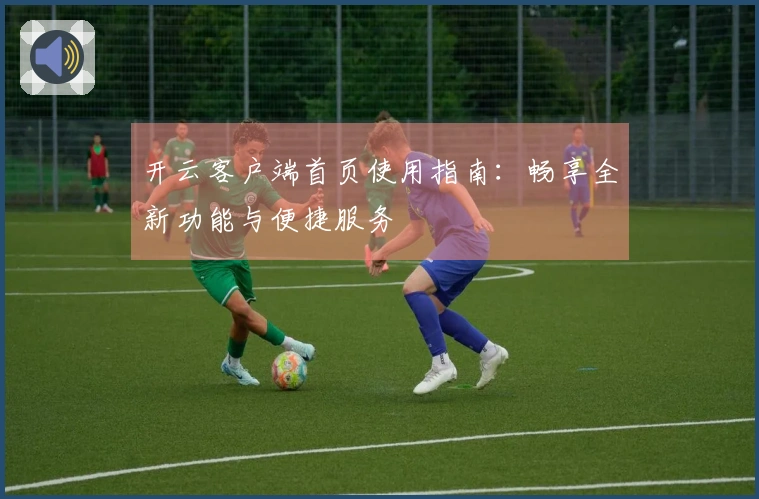 开云客户端首页使用指南：畅享全新功能与便捷服务