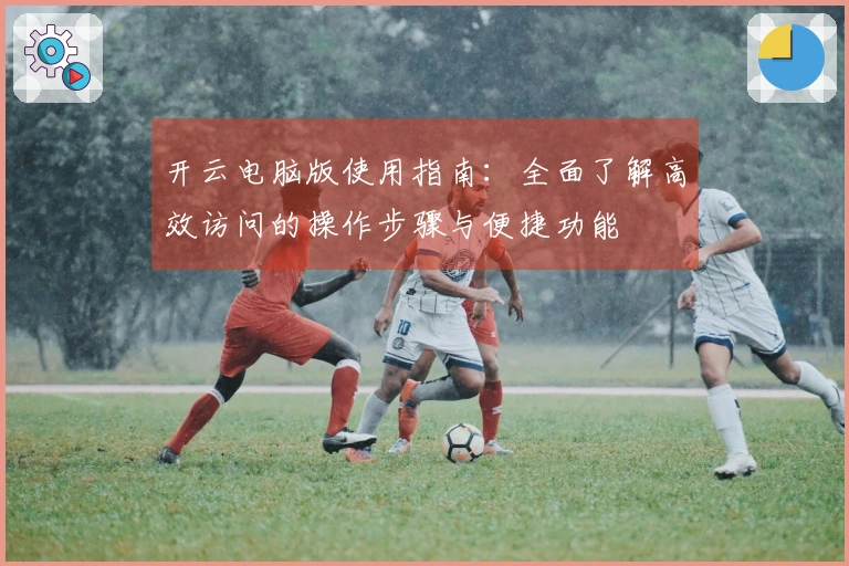 开云电脑版使用指南：全面了解高效访问的操作步骤与便捷功能