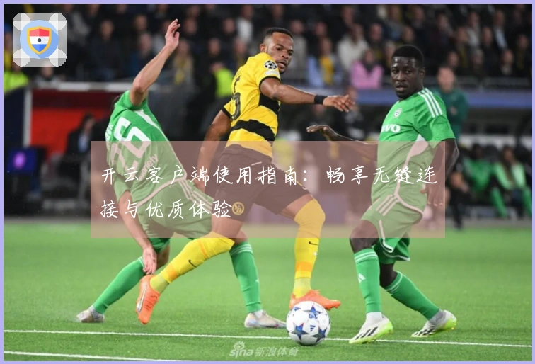 开云客户端使用指南：畅享无缝连接与优质体验